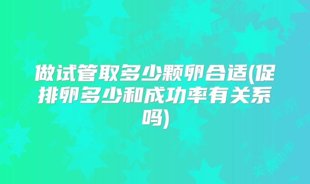 做试管取多少颗卵合适(促排卵多少和成功率有关系吗)