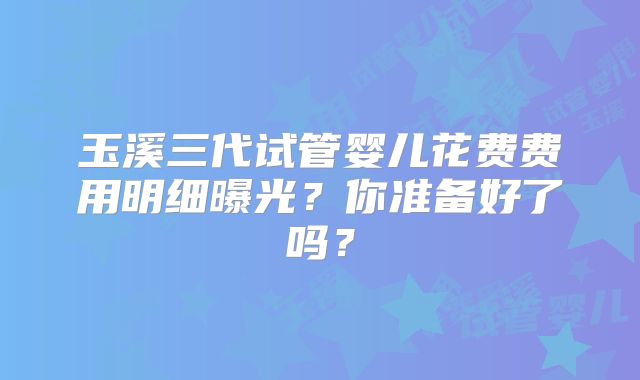 玉溪三代试管婴儿花费费用明细曝光？你准备好了吗？