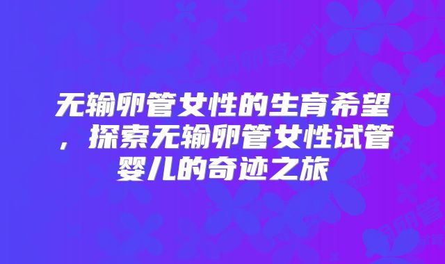 无输卵管女性的生育希望，探索无输卵管女性试管婴儿的奇迹之旅