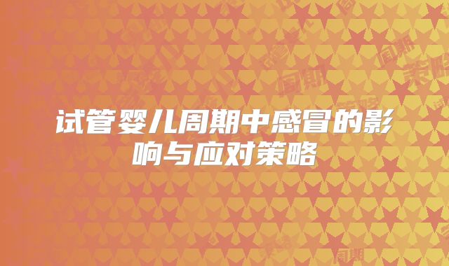 试管婴儿周期中感冒的影响与应对策略