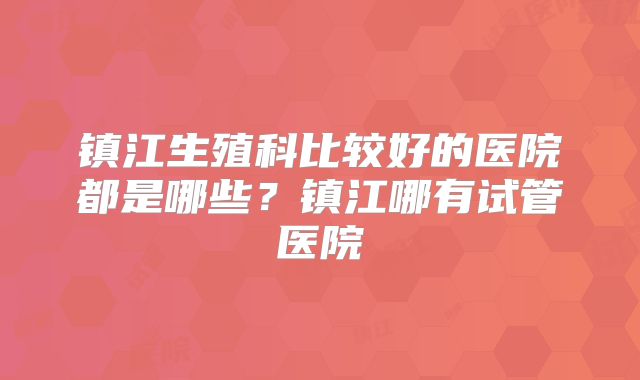 镇江生殖科比较好的医院都是哪些？镇江哪有试管医院