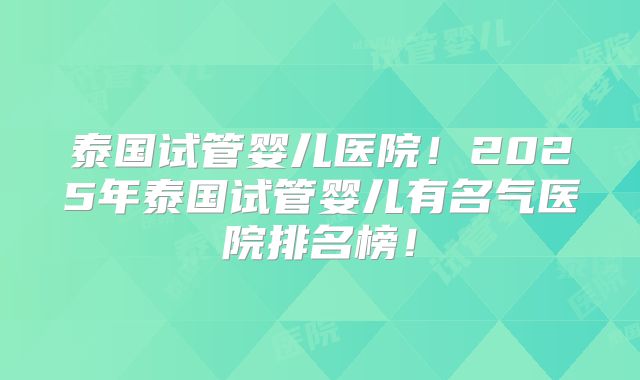 泰国试管婴儿医院!2025年泰国试管婴儿有名气医院排名榜!