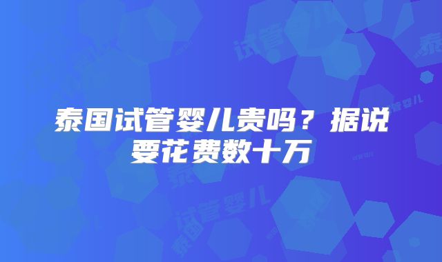 泰国试管婴儿贵吗？据说要花费数十万