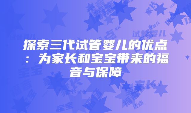 探索三代试管婴儿的优点：为家长和宝宝带来的福音与保障