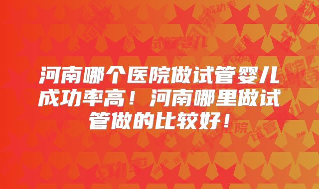 河南哪个医院做试管婴儿成功率高！河南哪里做试管做的比较好！