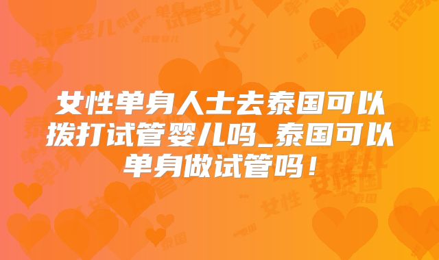 女性单身人士去泰国可以拨打试管婴儿吗_泰国可以单身做试管吗！