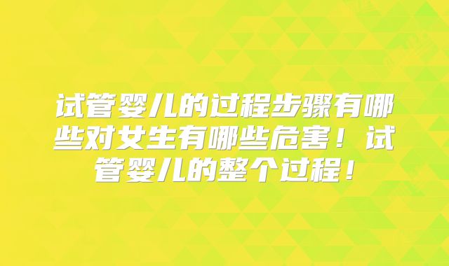 试管婴儿的过程步骤有哪些对女生有哪些危害！试管婴儿的整个过程！