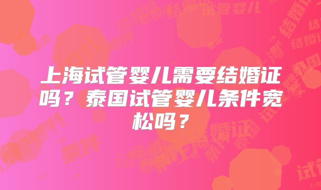 上海试管婴儿需要结婚证吗？泰国试管婴儿条件宽松吗？