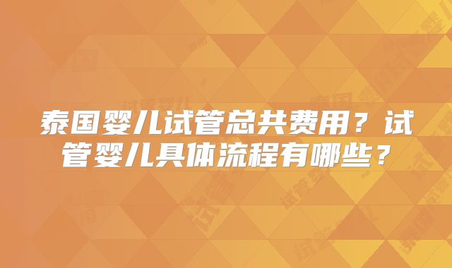 泰国婴儿试管总共费用？试管婴儿具体流程有哪些？