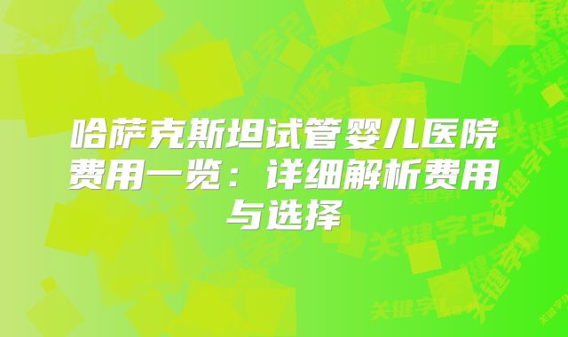 哈萨克斯坦试管婴儿医院费用一览:详细解析费用与选择
