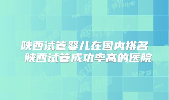 陕西试管婴儿在国内排名 陕西试管成功率高的医院