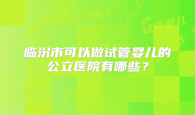 临汾市可以做试管婴儿的公立医院有哪些？