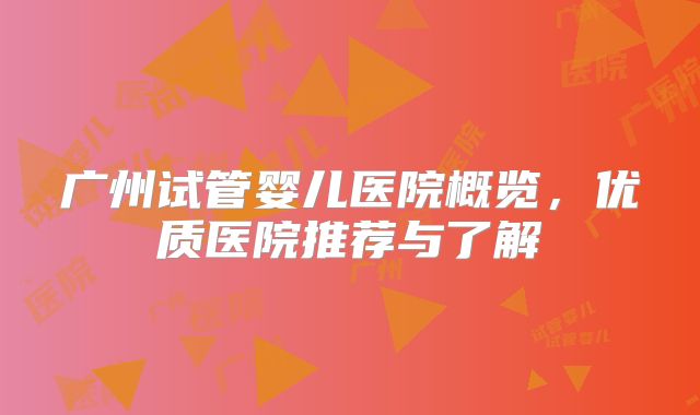 广州试管婴儿医院概览，优质医院推荐与了解