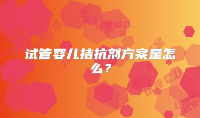 试管婴儿拮抗剂方案是怎么？
