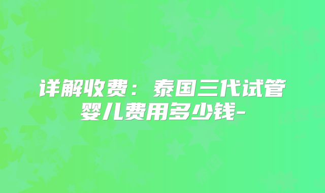 详解收费：泰国三代试管婴儿费用多少钱-