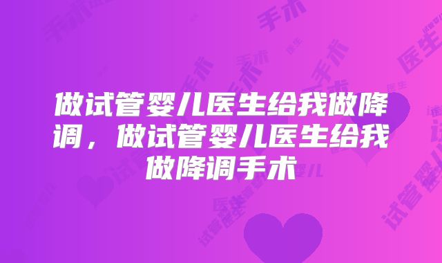 做试管婴儿医生给我做降调，做试管婴儿医生给我做降调手术