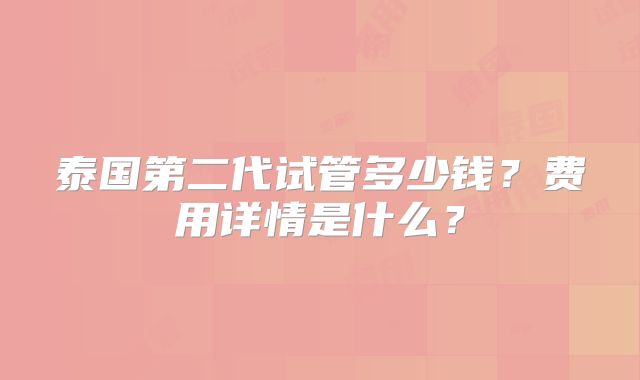 泰国第二代试管多少钱？费用详情是什么？