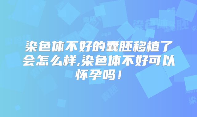 染色体不好的囊胚移植了会怎么样,染色体不好可以怀孕吗！