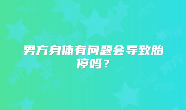 男方身体有问题会导致胎停吗？