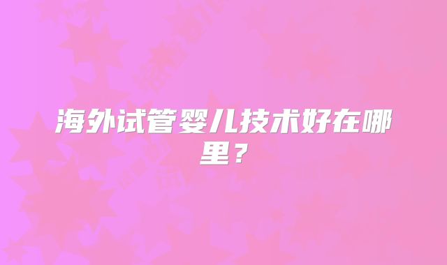 海外试管婴儿技术好在哪里？
