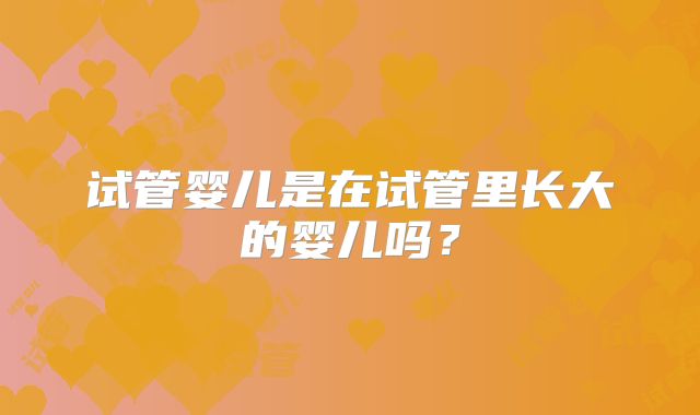 试管婴儿是在试管里长大的婴儿吗?