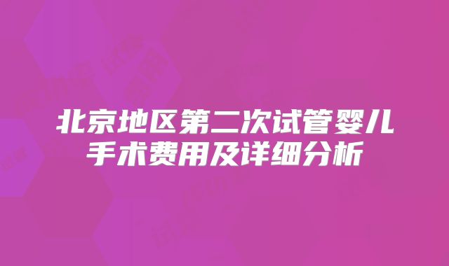 北京地区第二次试管婴儿手术费用及详细分析