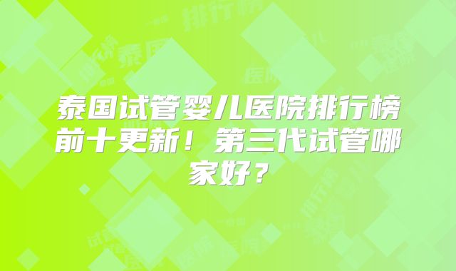 泰国试管婴儿医院排行榜前十更新!第三代试管哪家好?