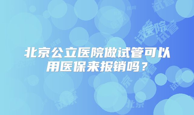 北京公立医院做试管可以用医保来报销吗？