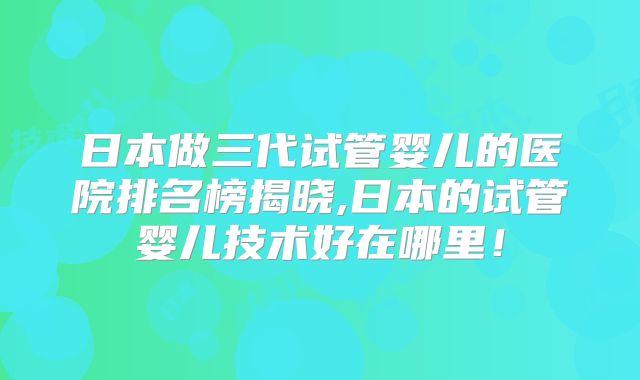 日本做三代试管婴儿的医院排名榜揭晓,日本的试管婴儿技术好在哪里!