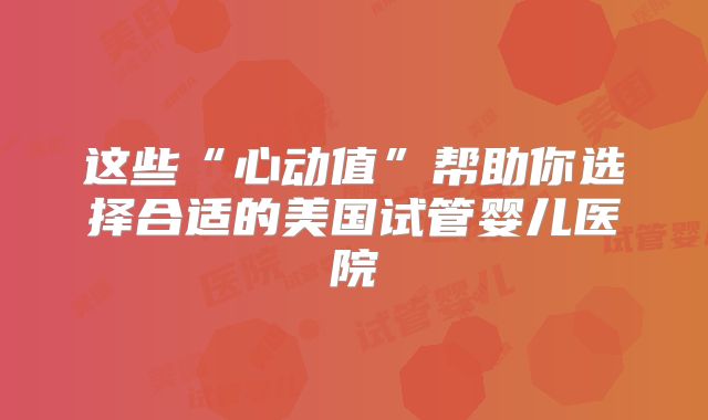 这些“心动值”帮助你选择合适的美国试管婴儿医院