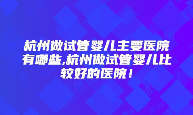 杭州做试管婴儿主要医院有哪些,杭州做试管婴儿比较好的医院！