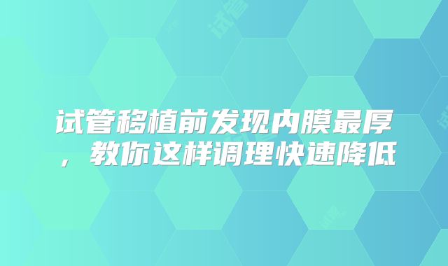 试管移植前发现内膜最厚，教你这样调理快速降低