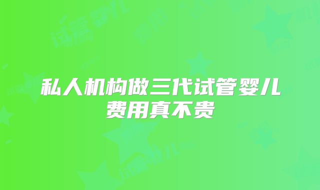 私人机构做三代试管婴儿费用真不贵