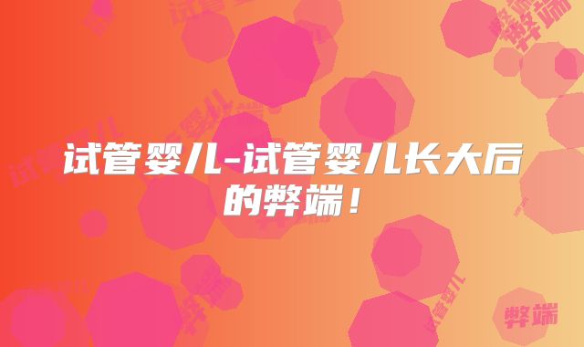 试管婴儿-试管婴儿长大后的弊端!