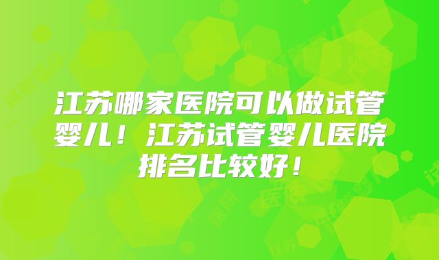 江苏哪家医院可以做试管婴儿！江苏试管婴儿医院排名比较好！