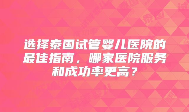 选择泰国试管婴儿医院的最佳指南，哪家医院服务和成功率更高？