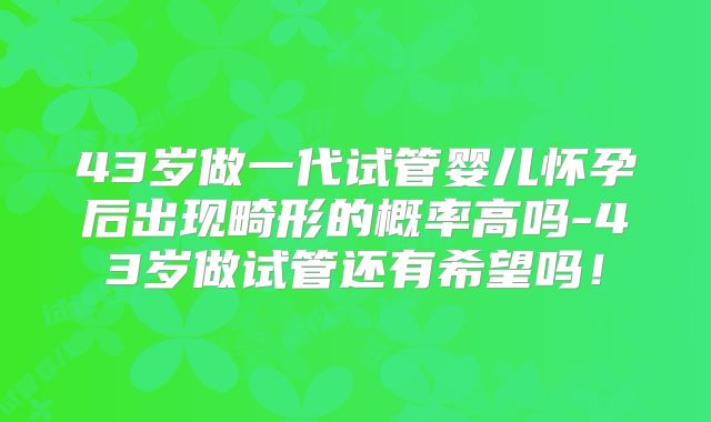 43岁做一代试管婴儿怀孕后出现畸形的概率高吗-43岁做试管还有希望吗！