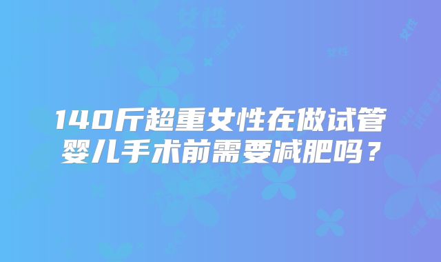 140斤超重女性在做试管婴儿手术前需要减肥吗?