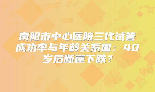 南阳市中心医院三代试管成功率与年龄关系图：40岁后断崖下跌？