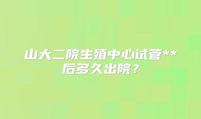 山大二院生殖中心试管**后多久出院?