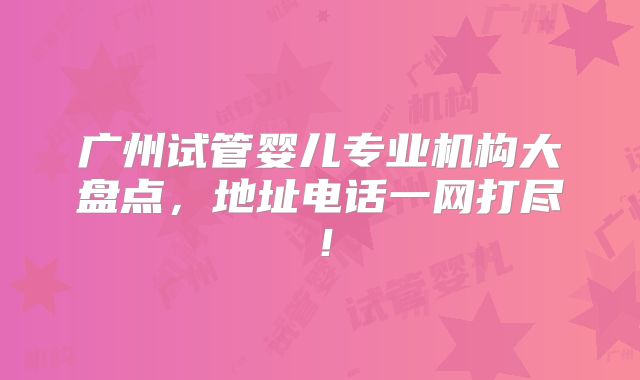 广州试管婴儿专业机构大盘点,地址电话一网打尽!