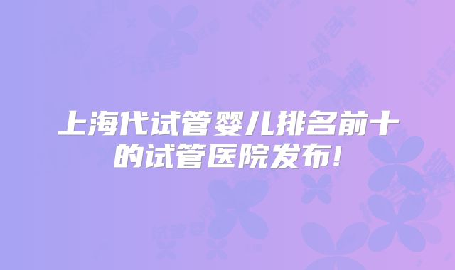 上海代试管婴儿排名前十的试管医院发布!