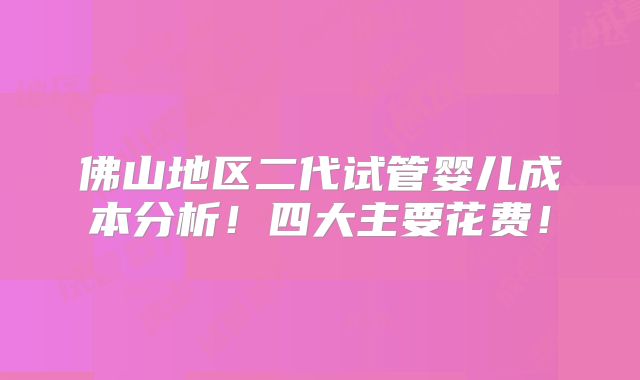 佛山地区二代试管婴儿成本分析！四大主要花费！