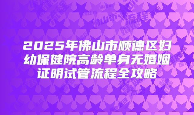 2025年佛山市顺德区妇幼保健院高龄单身无婚姻证明试管流程全攻略
