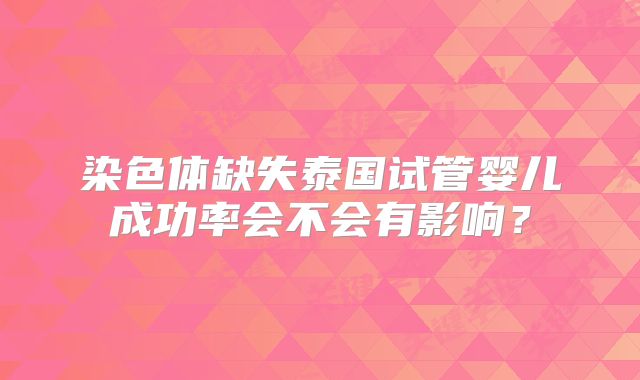 染色体缺失泰国试管婴儿成功率会不会有影响?