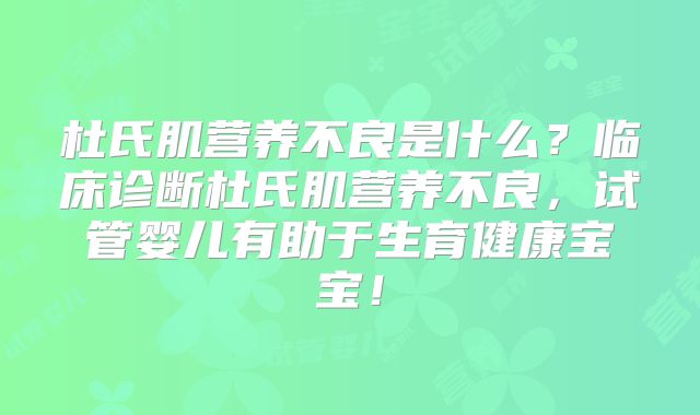 杜氏肌营养不良是什么？临床诊断杜氏肌营养不良，试管婴儿有助于生育健康宝宝！