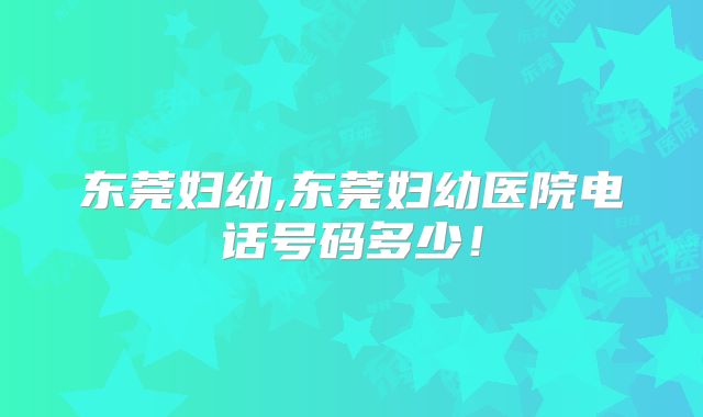 东莞妇幼,东莞妇幼医院电话号码多少!