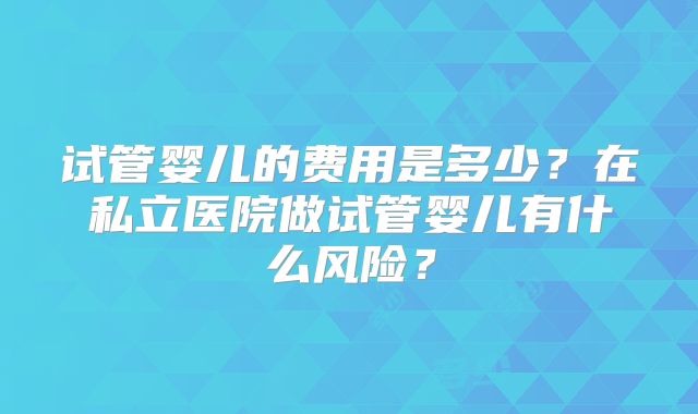 试管婴儿的费用是多少？在私立医院做试管婴儿有什么风险？