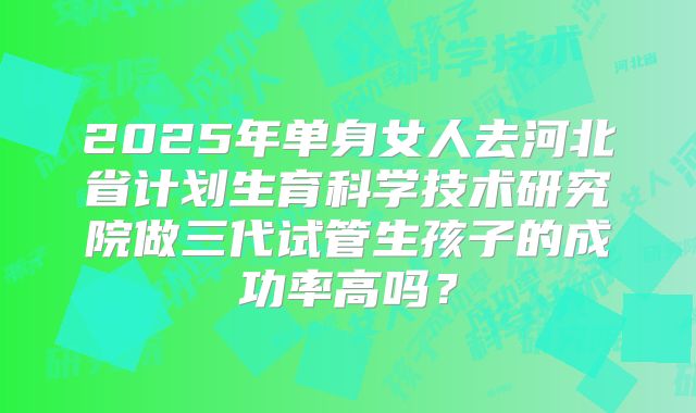 2025年单身女人去河北省计划生育科学技术研究院做三代试管生孩子的成功率高吗?
