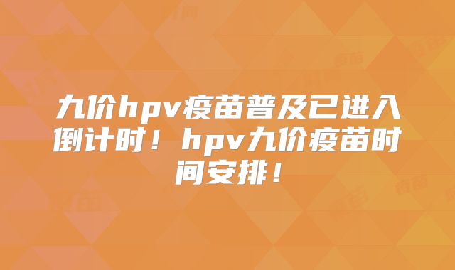 九价hpv疫苗普及已进入倒计时！hpv九价疫苗时间安排！